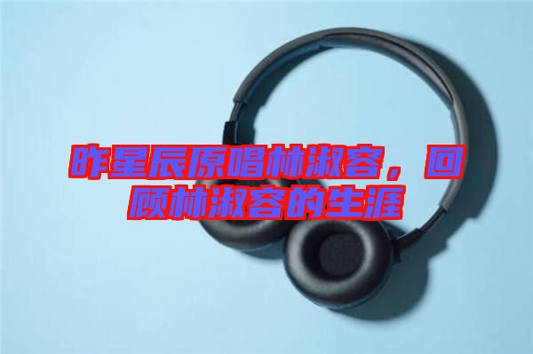 昨星辰原唱林淑容,回顧林淑容的生涯