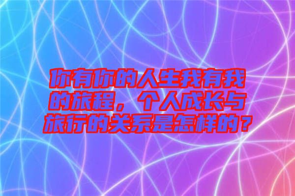 你有你的人生我有我的旅程，個人成長與旅行的關系是怎樣的？