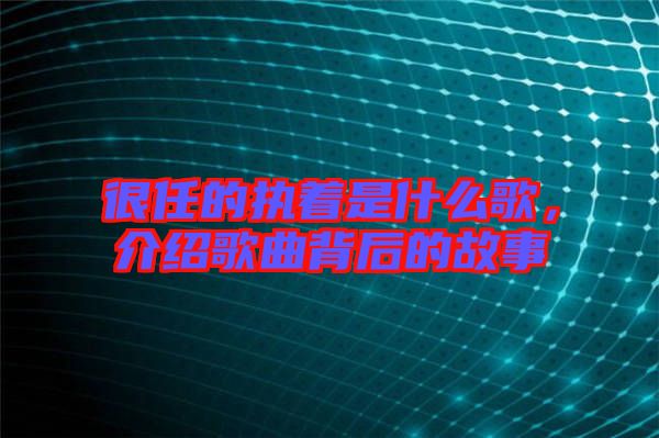 很任的執著是什么歌,介紹歌曲背后的故事