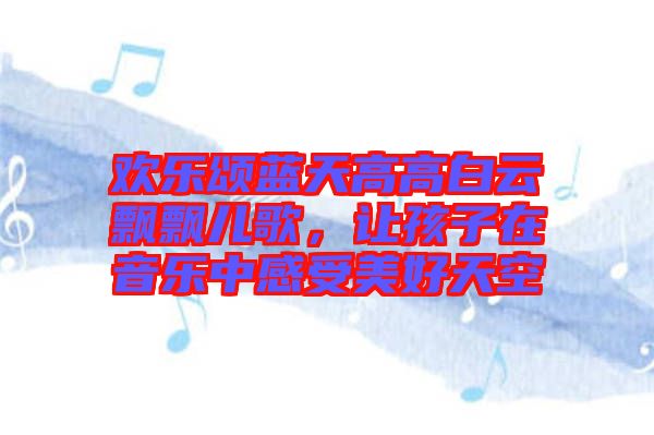歡樂頌藍天高高白云飄飄兒歌,讓孩子在音樂中感受美好天空