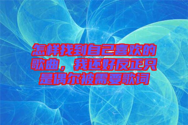 怎樣找到自己喜歡的歌曲,我還好反正只是偶爾被需要歌詞