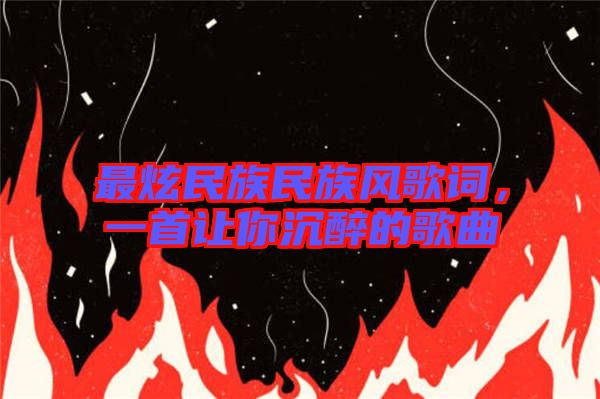 最炫民族民族風(fēng)歌詞,一首讓你沉醉的歌曲