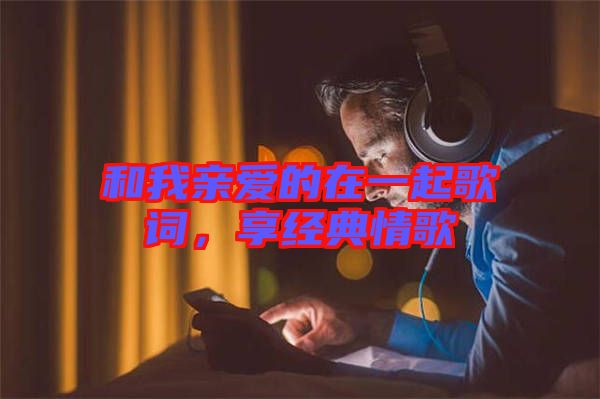 和我親愛的在一起歌詞,享經(jīng)典情歌