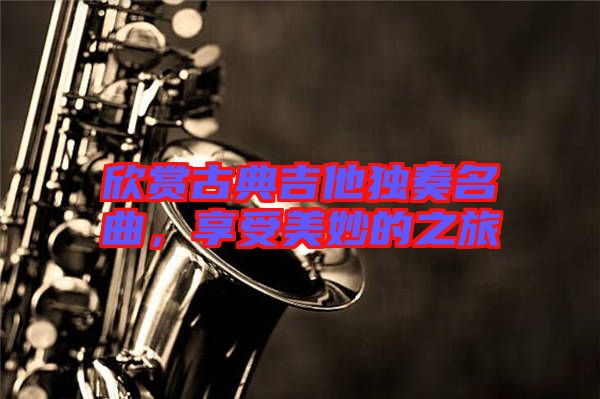 欣賞古典吉他獨奏名曲,享受美妙的之旅