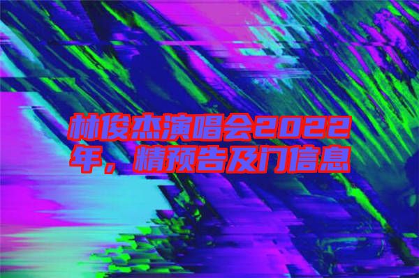 林俊杰演唱會2022年,精預告及門信息