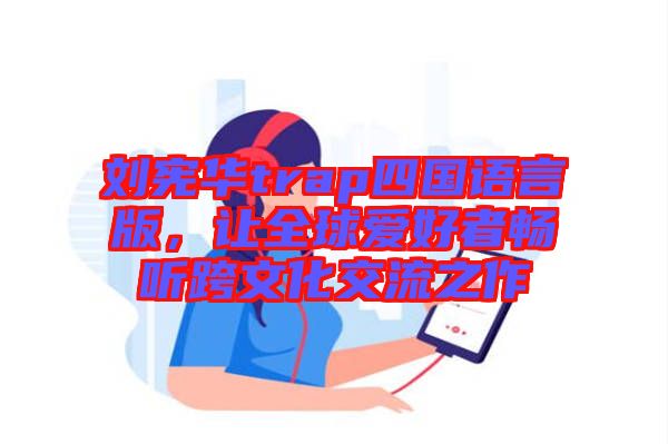 劉憲華trap四國語言版,讓全球愛好者暢聽跨文化交流之作