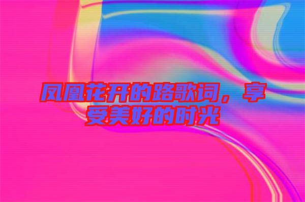 鳳凰花開的路歌詞,享受美好的時(shí)光