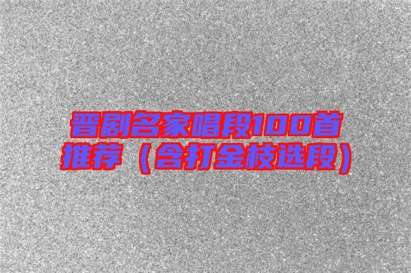 晉劇名家唱段100首推薦(含打金枝選段)