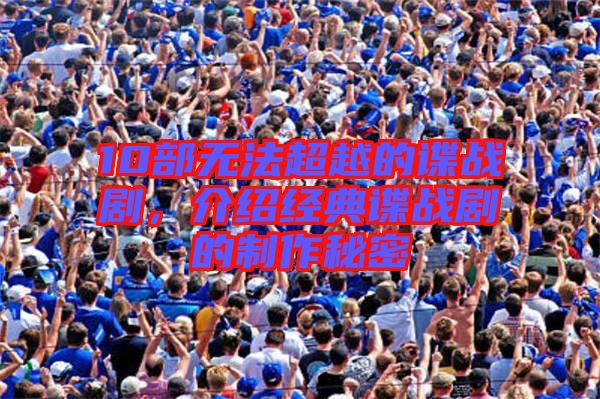 10部無法超越的諜戰劇，介紹經典諜戰劇的制作秘密