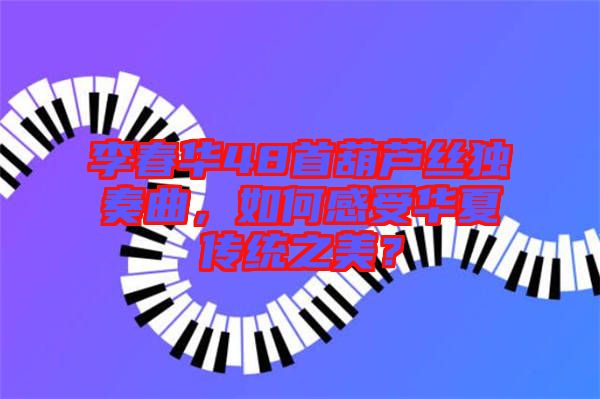 李春華48首葫蘆絲獨奏曲,如何感受華夏傳統之美?