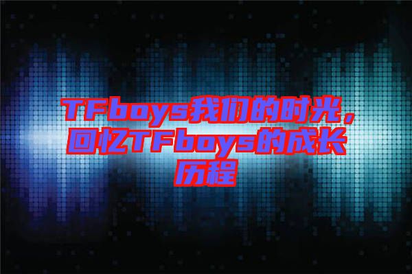 TFboys我們的時光,回憶TFboys的成長歷程