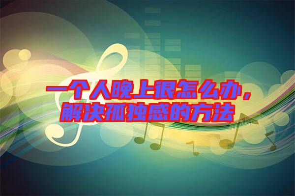 一個人晚上很怎么辦，解決孤獨感的方法
