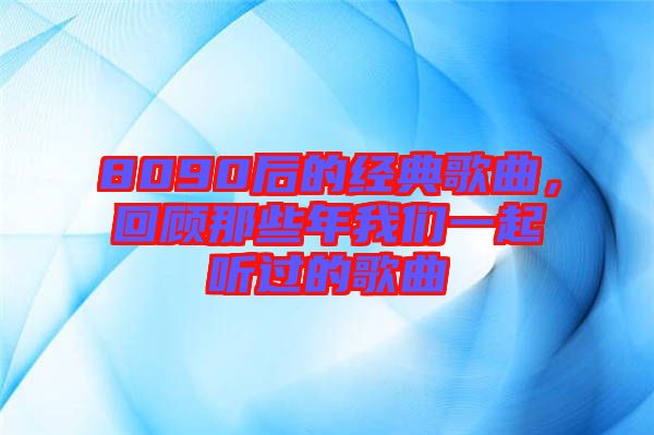8090后的經(jīng)典歌曲，回顧那些年我們一起聽過的歌曲