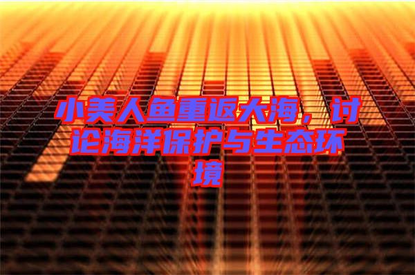 小美人魚重返大海，討論海洋保護與生態環境
