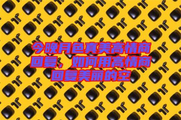 今晚月色真美高情商回復(fù),如何用高情商回復(fù)美麗的空