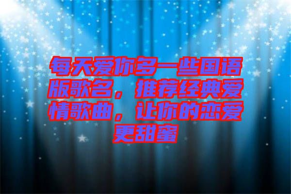 每天愛你多一些國語版歌名，推薦經典愛情歌曲，讓你的戀愛更甜蜜