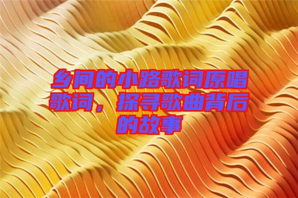 鄉(xiāng)間的小路歌詞原唱歌詞，探尋歌曲背后的故事