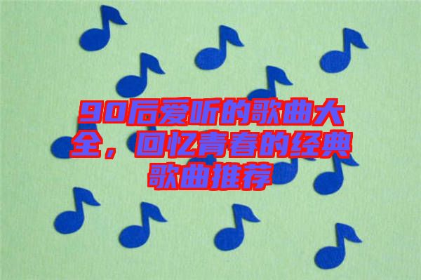 90后愛聽的歌曲大全，回憶青春的經典歌曲推薦