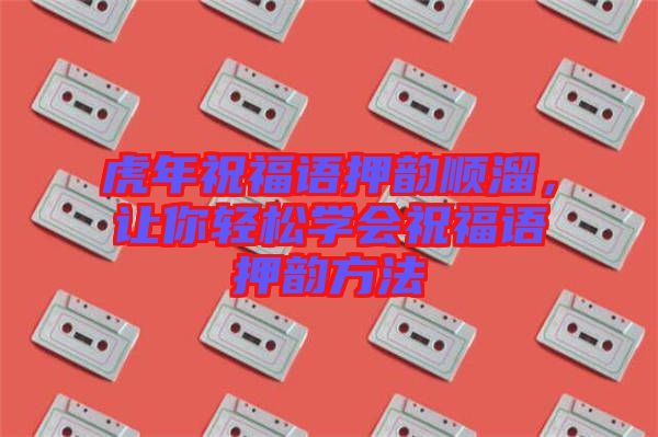 虎年祝福語押韻順溜,讓你輕松學(xué)會祝福語押韻方法