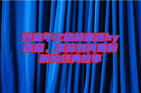 毀童年之格林童話by番茄,番茄如何重新解構(gòu)經(jīng)典故事