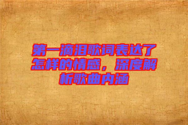 第一滴淚歌詞表達了怎樣的情感，深度解析歌曲內涵