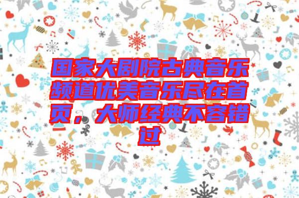 國家大劇院古典音樂頻道優美音樂盡在首頁,大師經典不容錯過