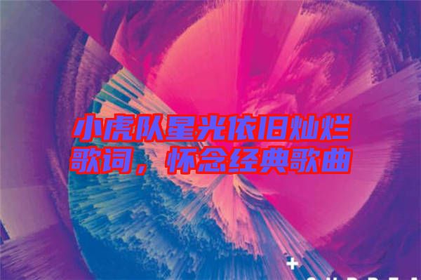 小虎隊星光依舊燦爛歌詞,懷念經典歌曲