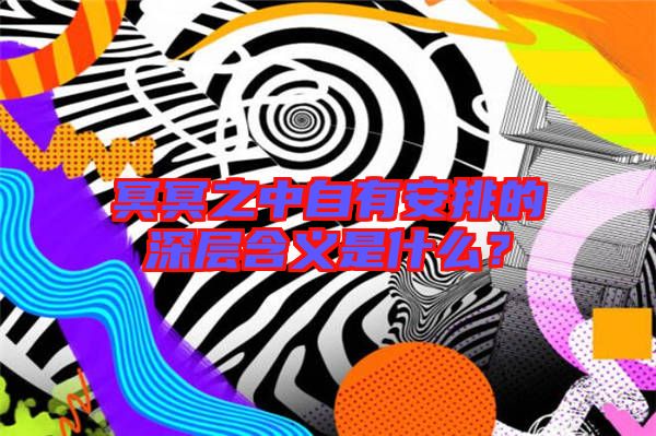 冥冥之中自有安排的深層含義是什么？