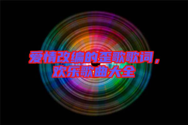 愛情改編的歪歌歌詞，歡樂歌曲大全