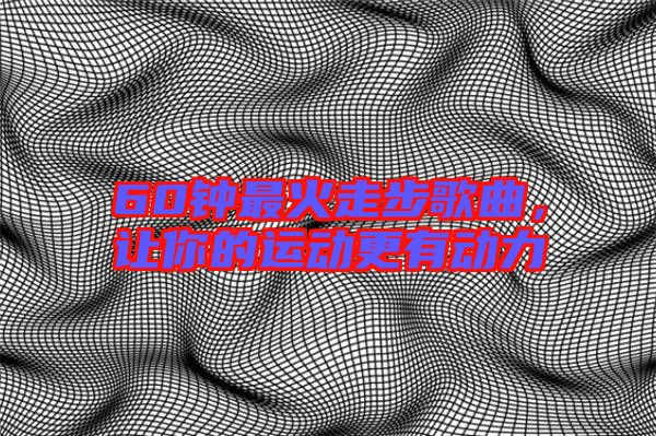 60鐘最火走步歌曲,讓你的運動更有動力