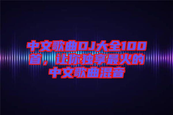 中文歌曲DJ大全100首,讓你獨享最火的中文歌曲混音