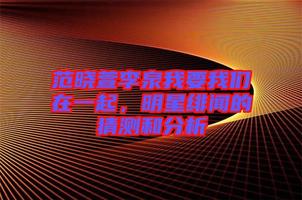 范曉萱李泉我要我們在一起,明星緋聞的猜測和分析