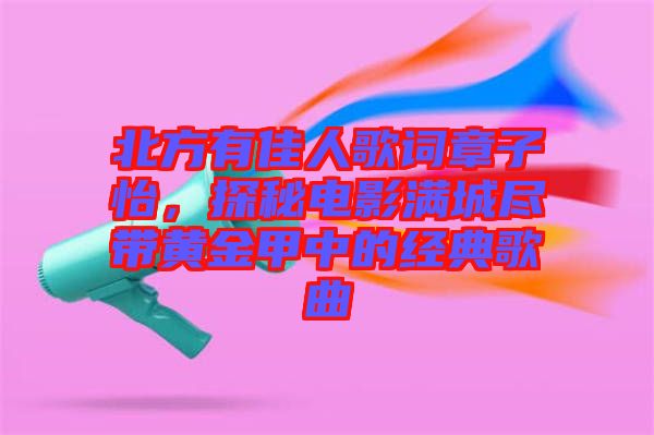 北方有佳人歌詞章子怡,探秘電影滿城盡帶黃金甲中的經(jīng)典歌曲