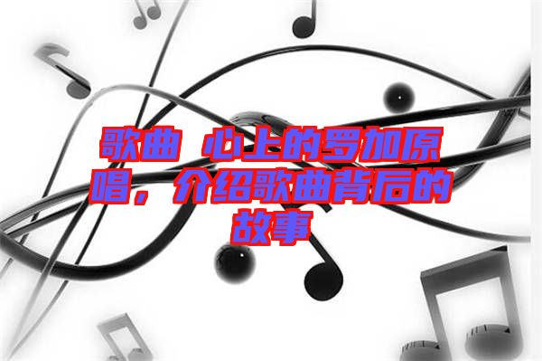 歌曲巜心上的羅加原唱,介紹歌曲背后的故事