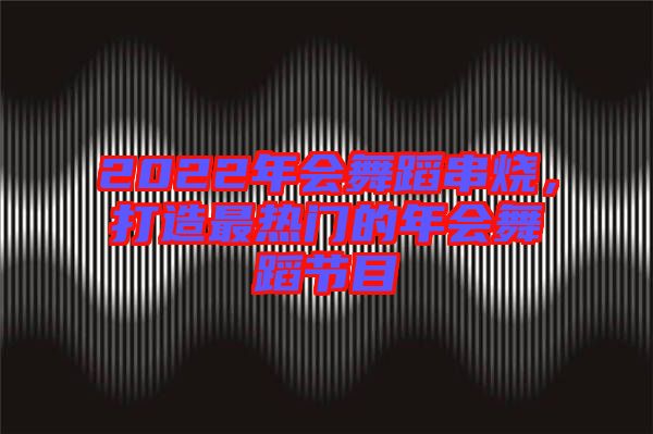 2022年會舞蹈串燒,打造最熱門的年會舞蹈節(jié)目