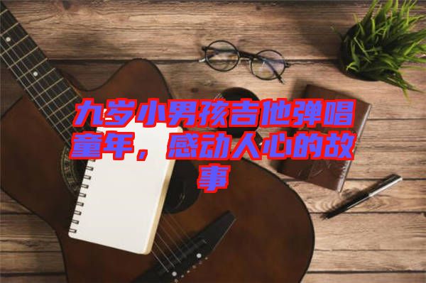九歲小男孩吉他彈唱童年,感動人心的故事