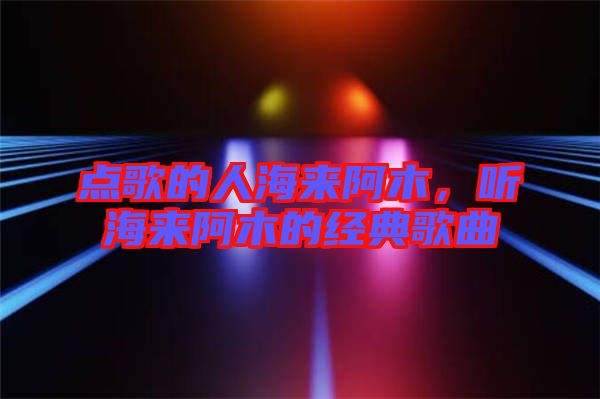點歌的人海來阿木,聽海來阿木的經典歌曲