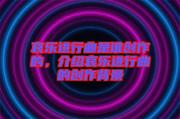 哀樂進(jìn)行曲是誰創(chuàng)作的，介紹哀樂進(jìn)行曲的創(chuàng)作背景