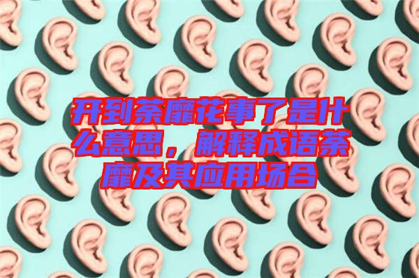 開到荼靡花事了是什么意思,解釋成語荼靡及其應用場合