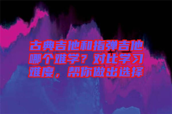 古典吉他和指彈吉他哪個難學?對比學習難度,幫你做出選擇