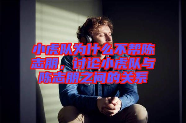小虎隊為什么不幫陳志朋,討論小虎隊與陳志朋之間的關系