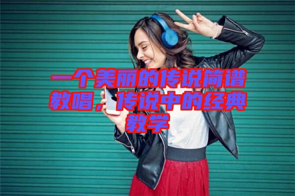 一個美麗的傳說簡譜教唱，傳說中的經典教學