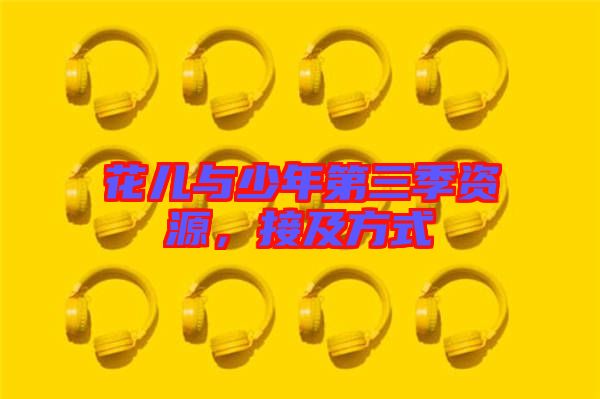 花兒與少年第三季資源,接及方式