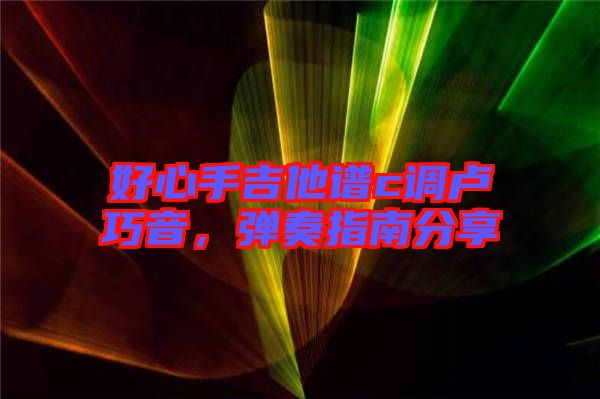 好心手吉他譜c調(diào)盧巧音,彈奏指南分享