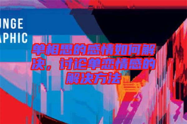 單相思的感情如何解決,討論單戀情感的解決方法