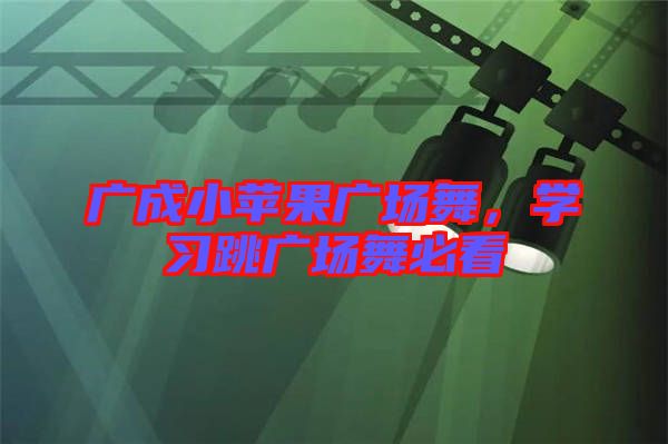 廣成小蘋果廣場舞,學習跳廣場舞必看