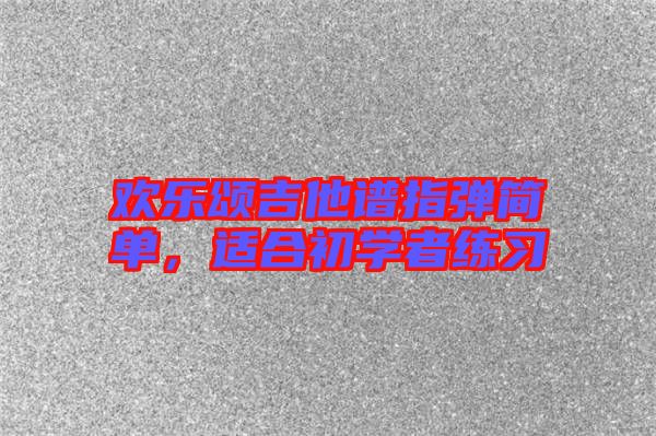 歡樂(lè)頌吉他譜指彈簡(jiǎn)單,適合初學(xué)者練習(xí)