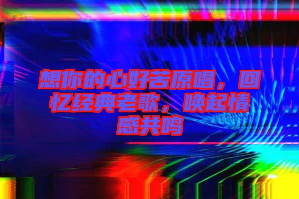 想你的心好苦原唱,回憶經典老歌,喚起情感共鳴