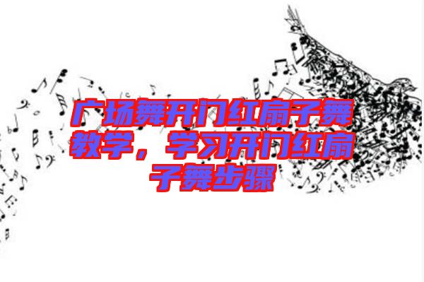 廣場舞開門紅扇子舞教學,學習開門紅扇子舞步驟