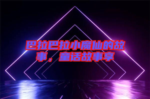 巴拉巴拉小魔仙的故事,童話故事享